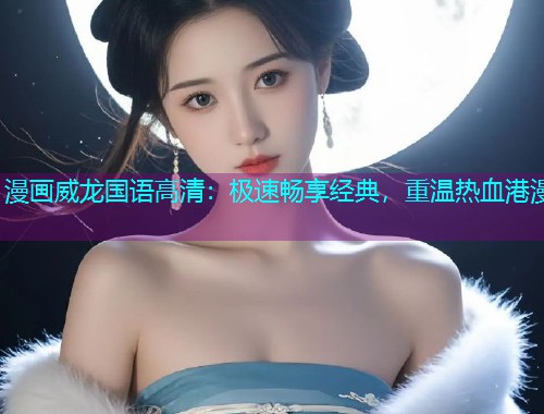 漫画威龙国语高清:极速畅享经典,重温热血港漫  第2张 漫画威龙国语高清:极速畅享经典,重温热血港漫  第2张