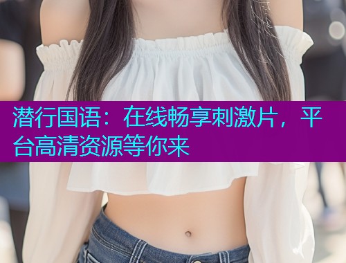 潜行国语:在线畅享刺激片,平台高清资源等你来  第2张 潜行国语:在线畅享刺激片,平台高清资源等你来  第2张